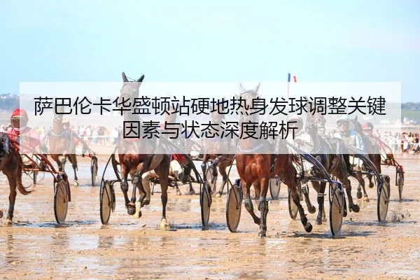 萨巴伦卡华盛顿站硬地热身发球调整关键因素与状态深度解析